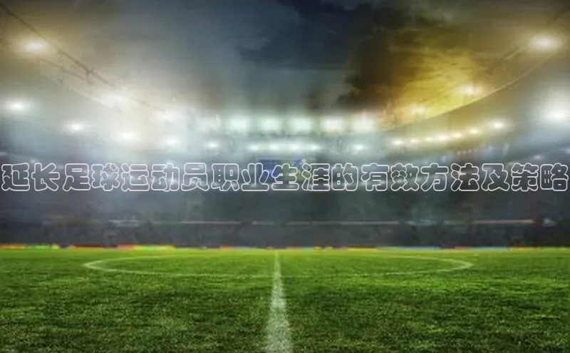 乐虎游戏官方网站小度商城延长足球运动员职业生涯的有效方法及策略