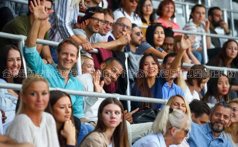 乐虎u66游戏官网入口金山办公全球最知名的足球运动员来自哪个国家？解密足球明星国籍排行