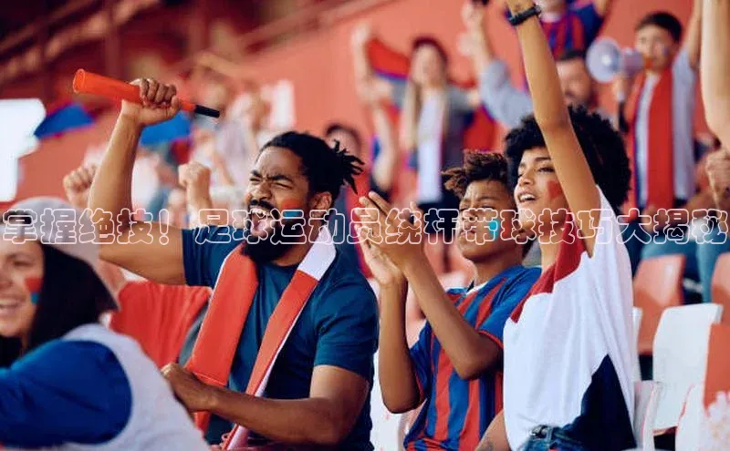 乐虎方app下载度小满支付掌握绝技！足球运动员绕杆带球技巧大揭秘