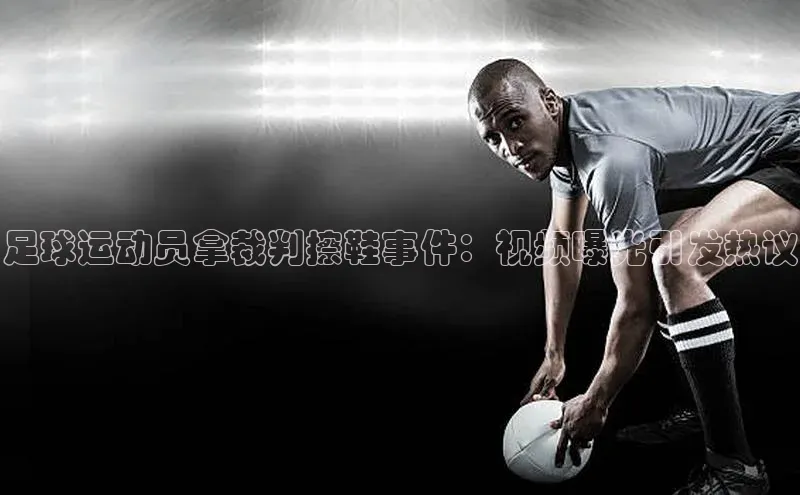 乐虎戏官方网站百度信誉足球运动员拿裁判擦鞋事件：视频曝光引发热议