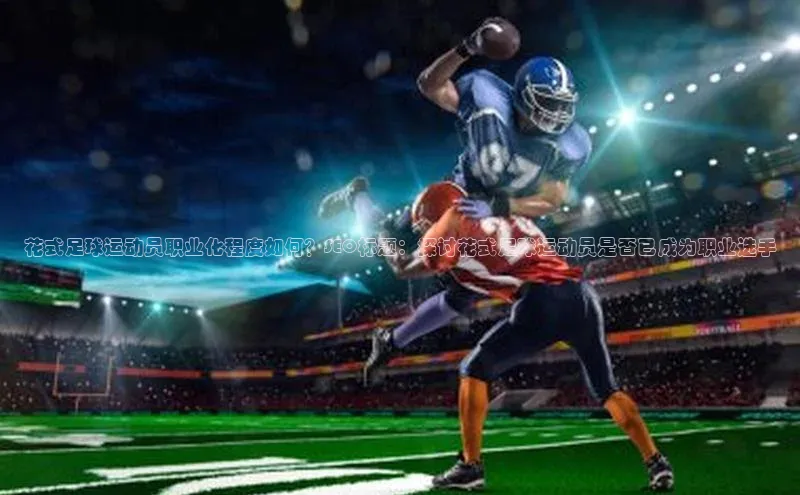 乐虎一官方网站入口云创智行花式足球运动员职业化程度如何？SEO标题：探讨花式足球运动员是否已成为职业选手