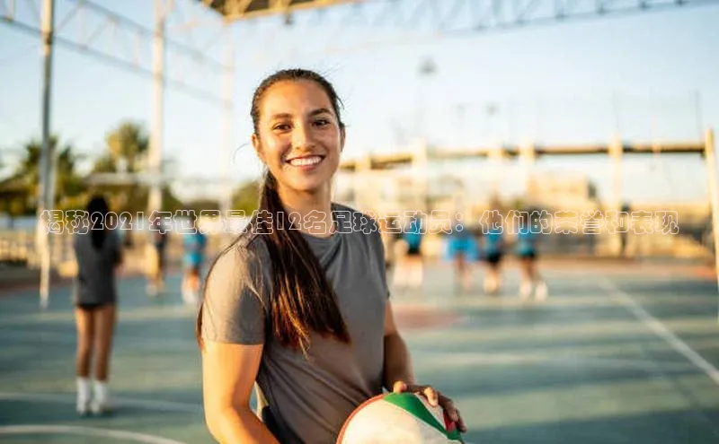 lehu66游戏平台入口百度集团揭秘2021年世界最佳12名足球运动员：他们的荣誉和表现