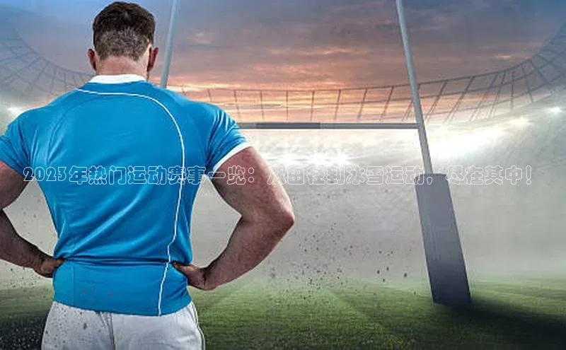 乐虎方app下载中文在线2023年热门运动赛事一览：从田径到冰雪运动，尽在其中！