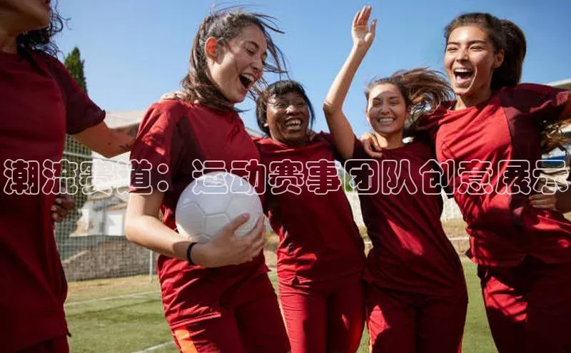 乐虎网页版登录入口姚记科技潮流赛道：运动赛事团队创意展示