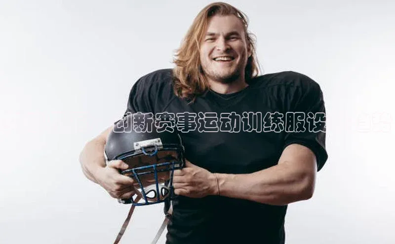 乐虎虎vip官网下载百度教育突破界限：创新赛事运动训练服设计趋势