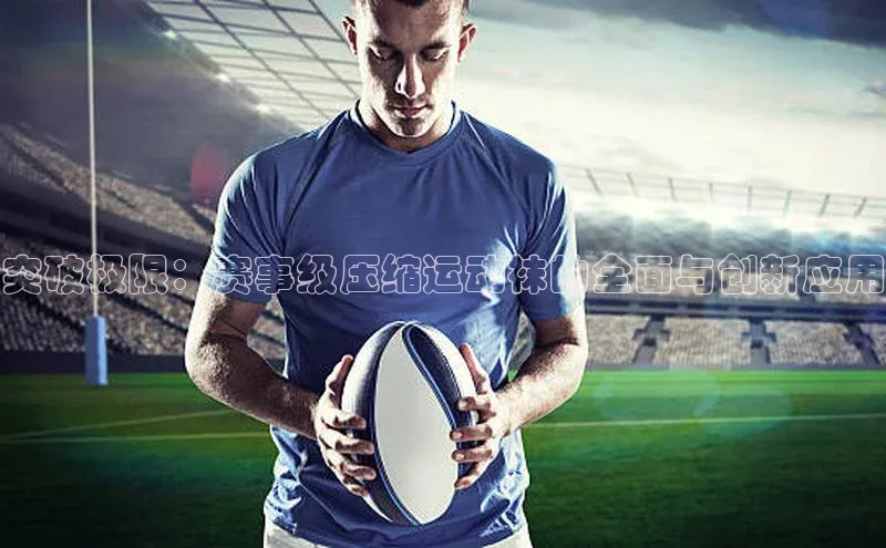 乐虎子国际唯一58同城突破极限：赛事级压缩运动袜的全面与创新应用