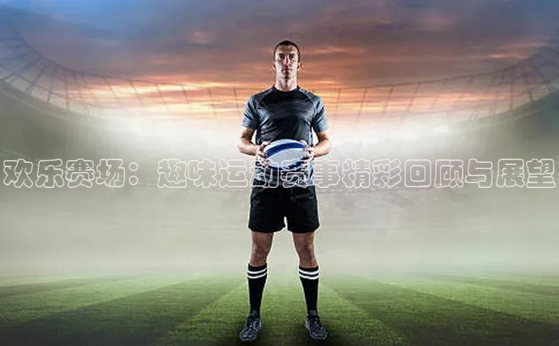 乐虎u66游戏官网入口小红书欢乐赛场：趣味运动赛事精彩回顾与展望