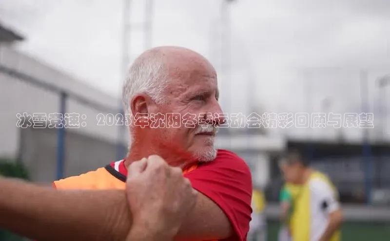 乐虎官方国际入口华扬联众冰雪竞速：2023年沈阳冬季运动会精彩回顾与展望