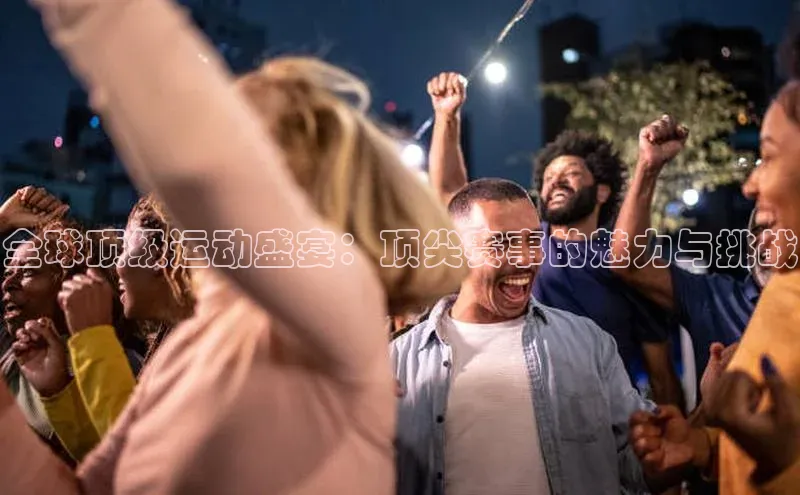 全球顶级运动盛宴：顶尖赛事的魅力与挑战