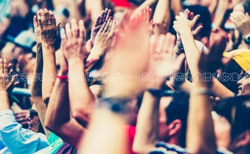 最新赛事时刻：震撼你的视线——顶级运动赛事直播为你准备