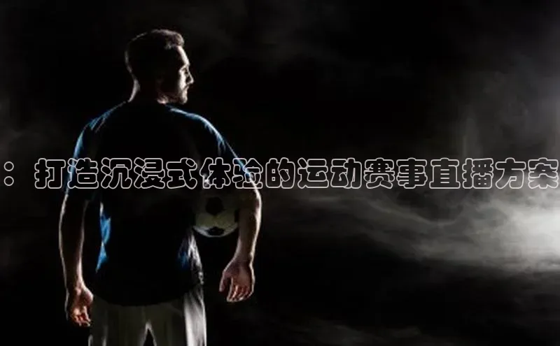 ：打造沉浸式体验的运动赛事直播方案