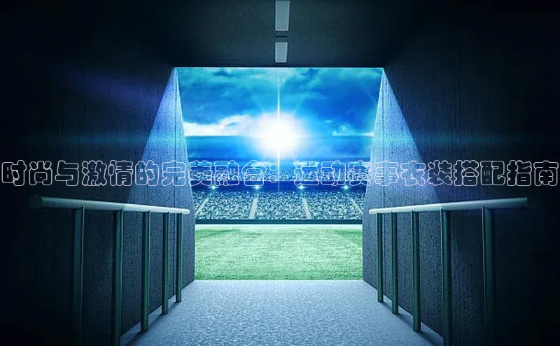 时尚与激情的完美融合：运动赛事衣装搭配指南