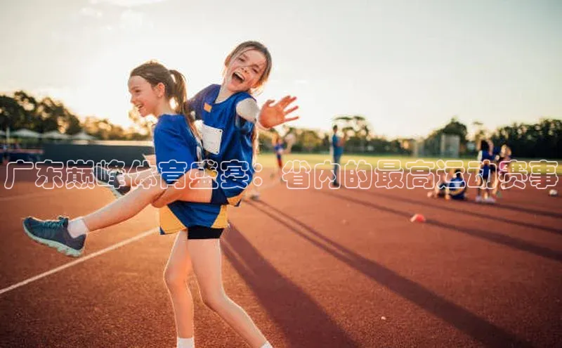 广东巅峰体育盛宴：省内的最高运动赛事