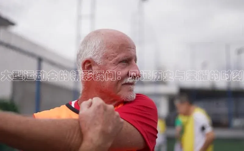 大型运动会的精彩瞬间：见证历史与荣耀的时刻