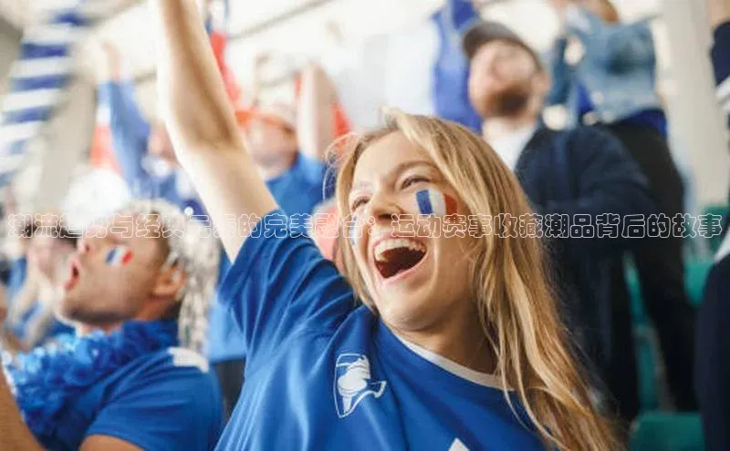 潮流趋势与经典元素的完美融合：运动赛事收藏潮品背后的故事