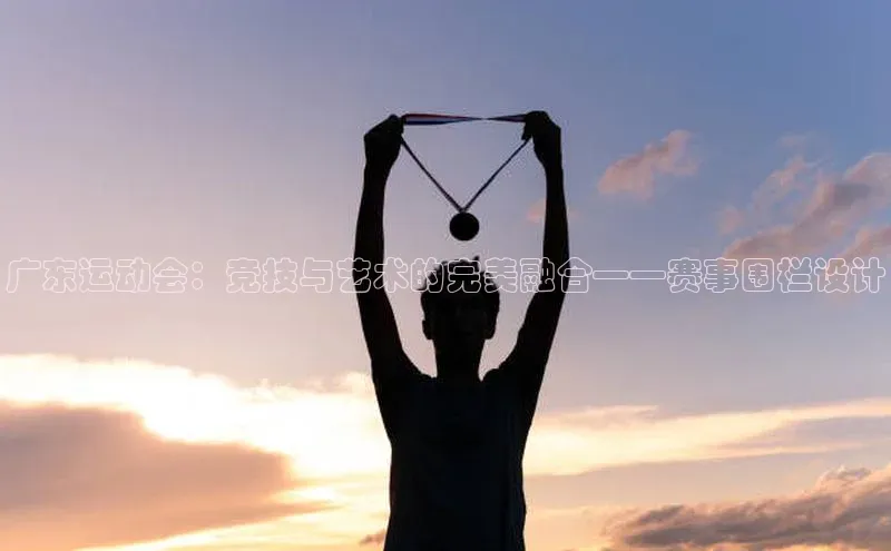 广东运动会：竞技与艺术的完美融合——赛事围栏设计