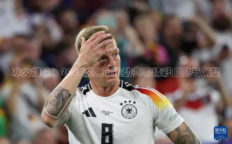 冰火相映：2023沈阳市运动赛事精彩回顾与展望