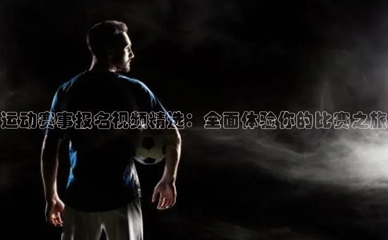 运动赛事报名视频精选：全面体验你的比赛之旅