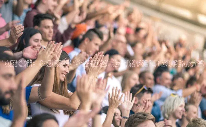 飞跃激情：运动赛事承办活动公司的创新策略与成功案例分享