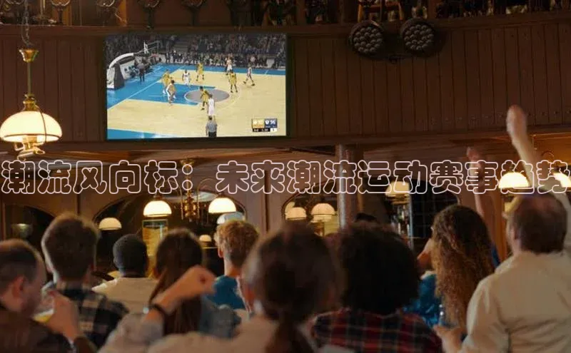 潮流风向标：未来潮流运动赛事趋势