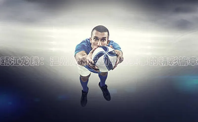 瓯江龙腾：温州龙舟运动中心赛事的精彩篇章