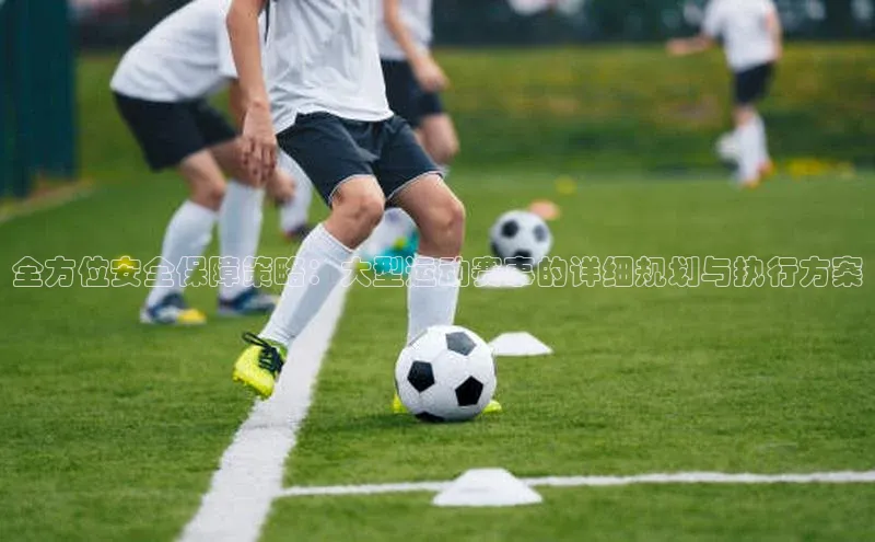 全方位安全保障策略：大型运动赛事的详细规划与执行方案