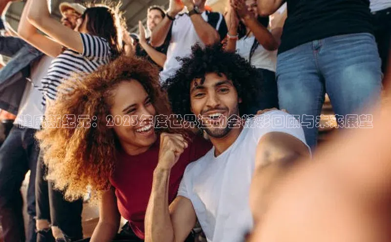 健康新纪元：2023年度世界运动会精彩回顾与未来展望