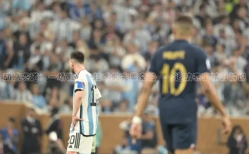 动感赛道：一场激情与技术的完美交融——运动赛事精彩解说