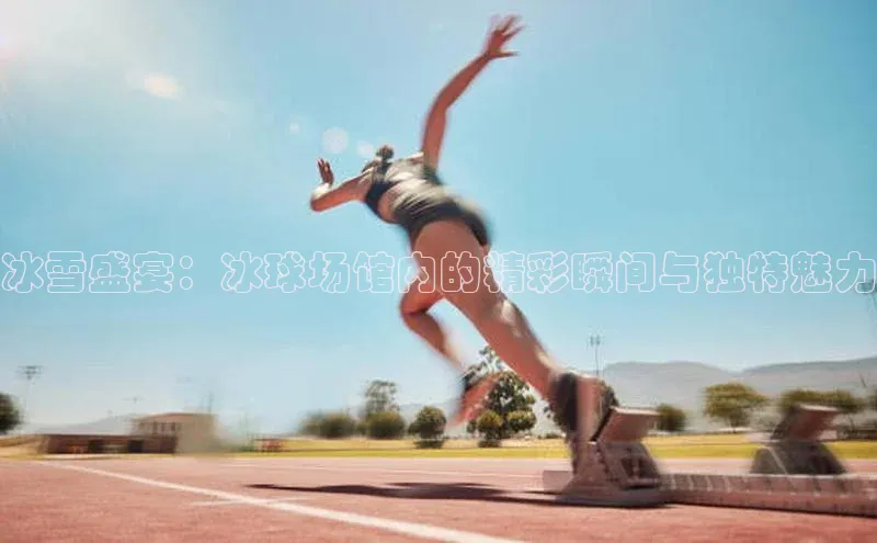 冰雪盛宴：冰球场馆内的精彩瞬间与独特魅力