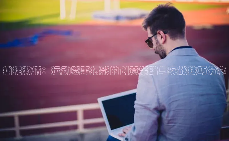 捕捉激情：运动赛事摄影的创意策略与实战技巧分享