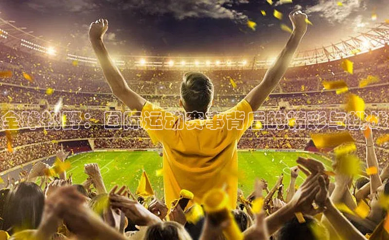 全球视野：国际运动赛事背后的精彩与挑战