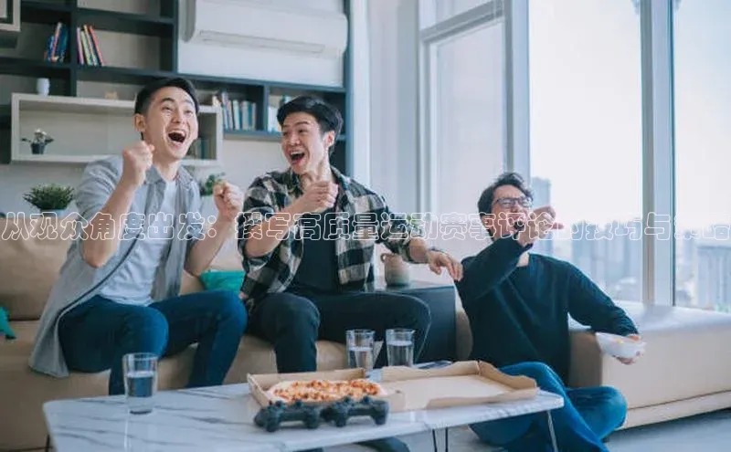 从观众角度出发：撰写高质量运动赛事评论的技巧与策略