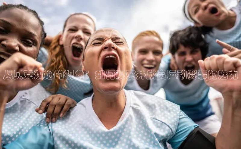 从贝克汉姆的视角：如何观察并欣赏运动赛事的魅力