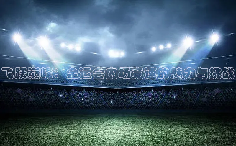 飞跃巅峰：全运会内场竞速的魅力与挑战