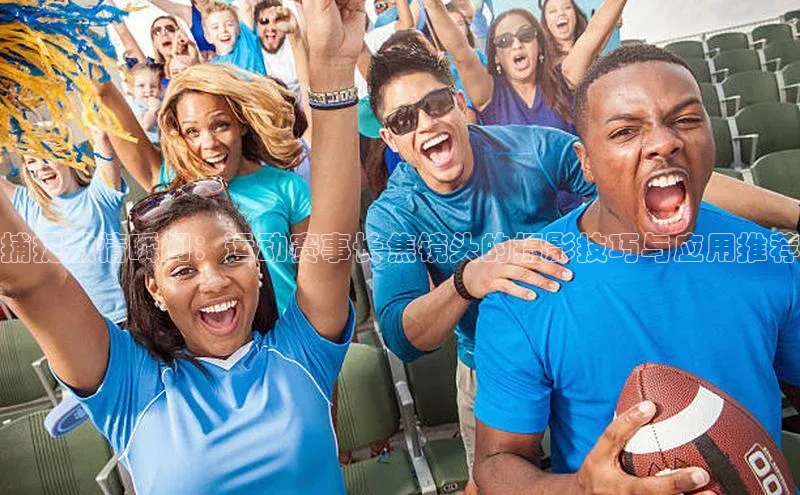 捕捉激情瞬间：运动赛事长焦镜头的摄影技巧与应用推荐
