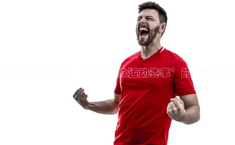 全民激情燃爆：‘全国群众运动赛事’的精彩篇章