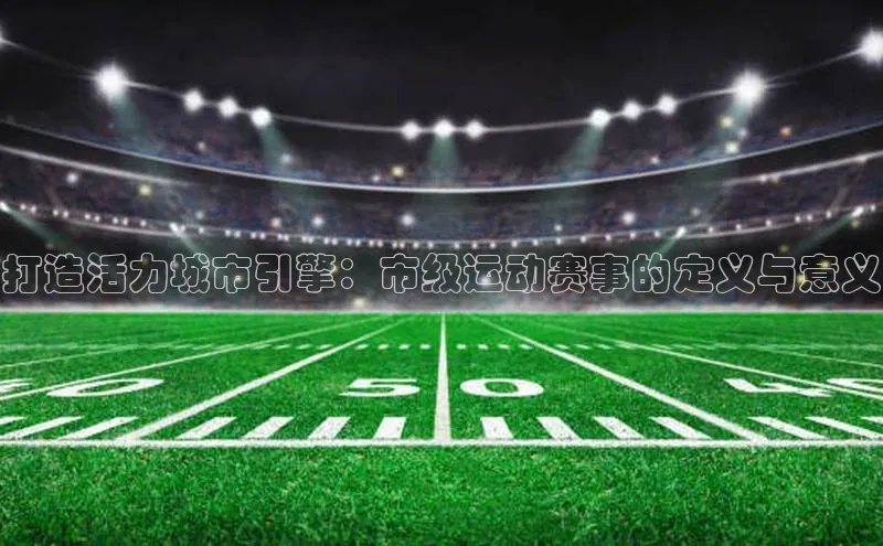 打造活力城市引擎：市级运动赛事的定义与意义