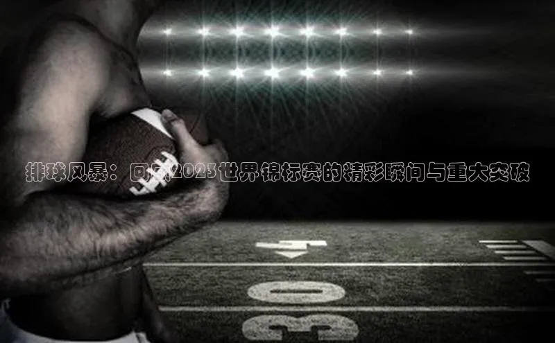 排球风暴：回顾2023世界锦标赛的精彩瞬间与重大突破