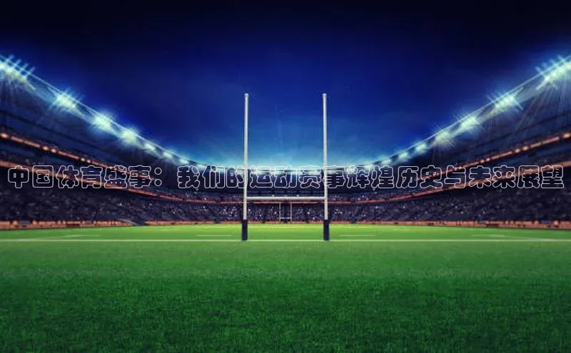 中国体育盛事：我们的运动赛事辉煌历史与未来展望