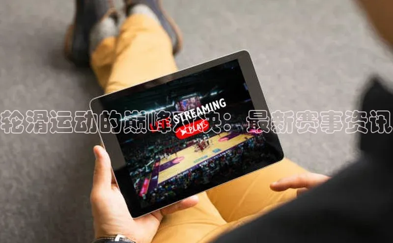 轮滑运动的巅峰对决：最新赛事资讯